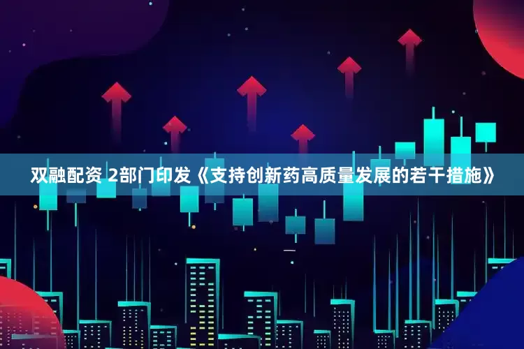 双融配资 2部门印发《支持创新药高质量发展的若干措施》