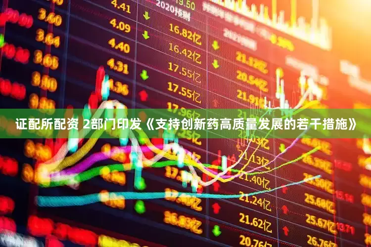证配所配资 2部门印发《支持创新药高质量发展的若干措施》