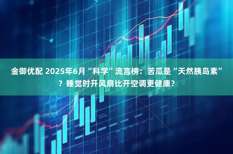 金御优配 2025年6月“科学”流言榜：苦瓜是“天然胰岛素”？睡觉时开风扇比开空调更健康？