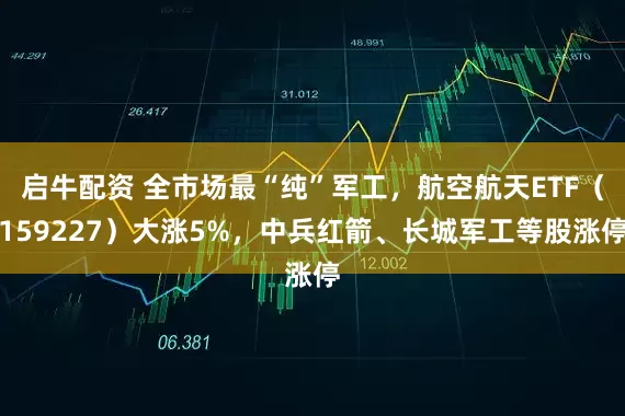 启牛配资 全市场最“纯”军工，航空航天ETF（159227）大涨5%，中兵红箭、长城军工等股涨停