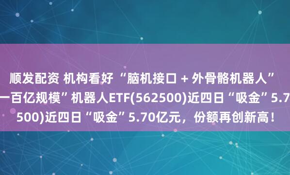 顺发配资 机构看好 “脑机接口 + 外骨骼机器人” 加速落地！“全市场唯一百亿规模”机器人ETF(562500)近四日“吸金”5.70亿元，份额再创新高！