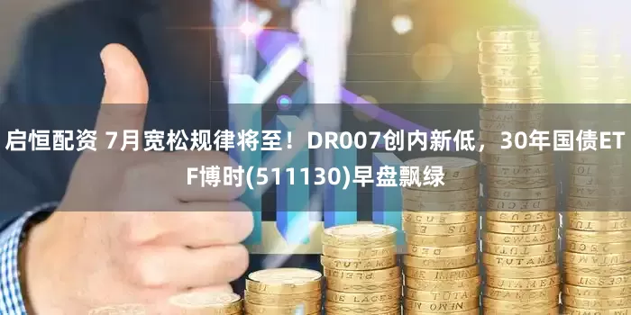 启恒配资 7月宽松规律将至！DR007创内新低，30年国债ETF博时(511130)早盘飘绿