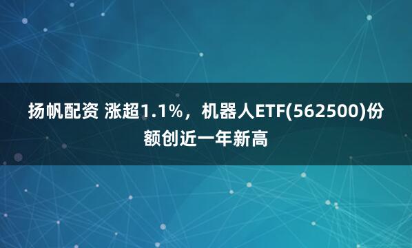 扬帆配资 涨超1.1%，机器人ETF(562500)份额创近一年新高