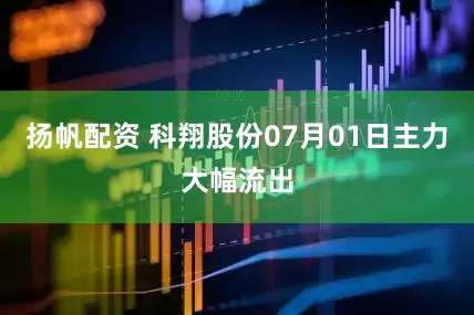 扬帆配资 科翔股份07月01日主力大幅流出