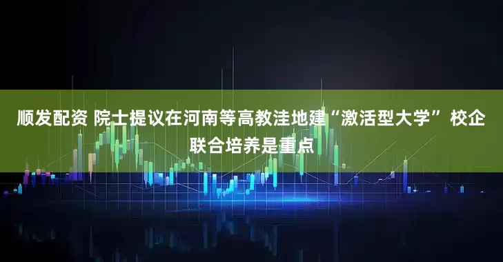 顺发配资 院士提议在河南等高教洼地建“激活型大学” 校企联合培养是重点