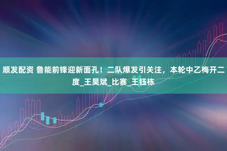 顺发配资 鲁能前锋迎新面孔！二队爆发引关注，本轮中乙梅开二度_王昊斌_比赛_王钰栋