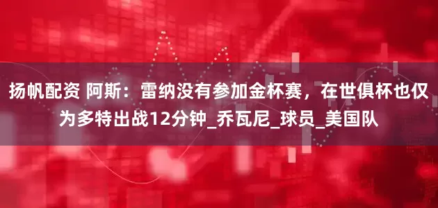 扬帆配资 阿斯：雷纳没有参加金杯赛，在世俱杯也仅为多特出战12分钟_乔瓦尼_球员_美国队