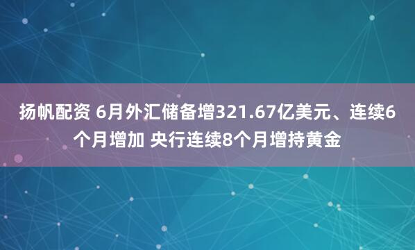 扬帆配资 6月外汇储备增321.67亿美元、连续6个月增加 央行连续8个月增持黄金