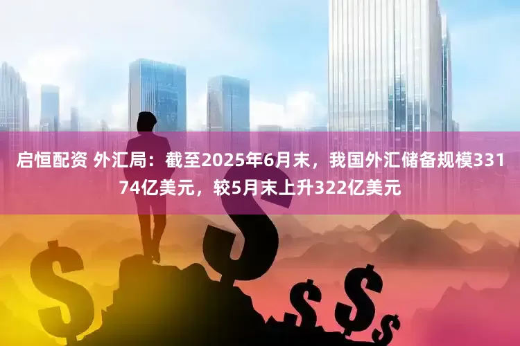 启恒配资 外汇局：截至2025年6月末，我国外汇储备规模33174亿美元，较5月末上升322亿美元