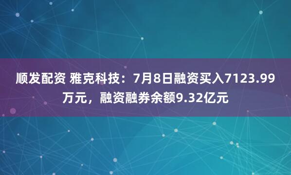 顺发配资 雅克科技：7月8日融资买入7123.99万元，融资融券余额9.32亿元
