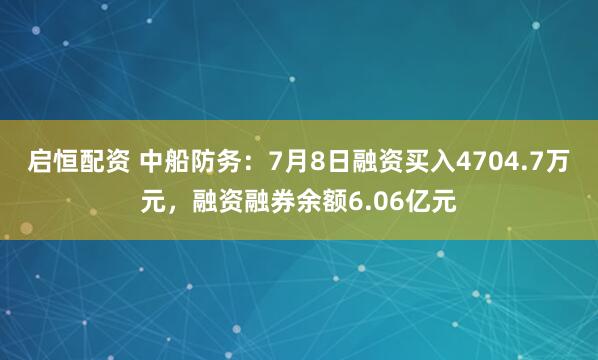 启恒配资 中船防务：7月8日融资买入4704.7万元，融资融券余额6.06亿元