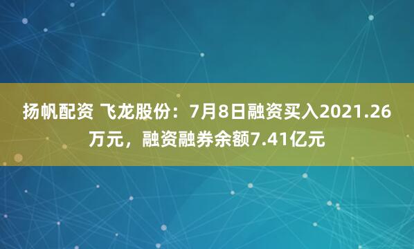 扬帆配资 飞龙股份：7月8日融资买入2021.26万元，融资融券余额7.41亿元