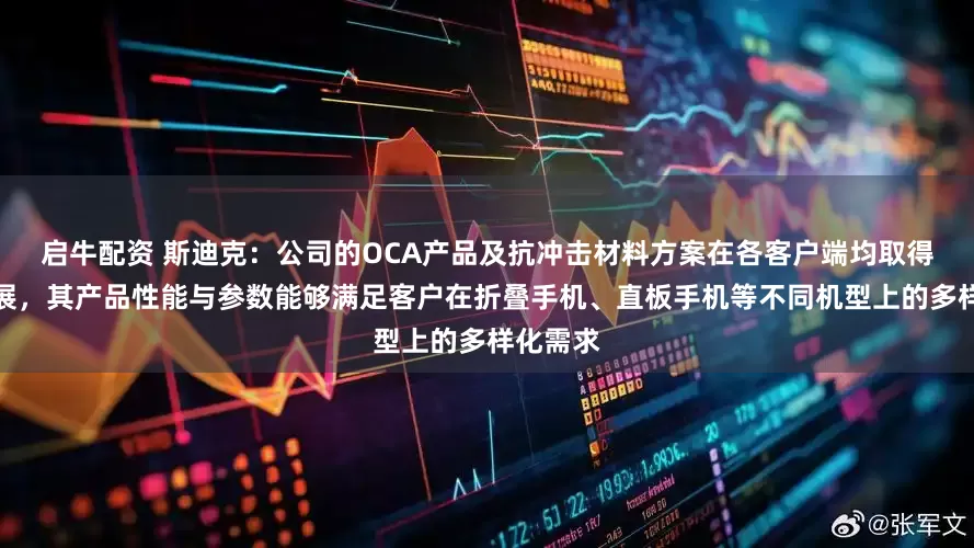 启牛配资 斯迪克：公司的OCA产品及抗冲击材料方案在各客户端均取得良好进展，其产品性能与参数能够满足客户在折叠手机、直板手机等不同机型上的多样化需求