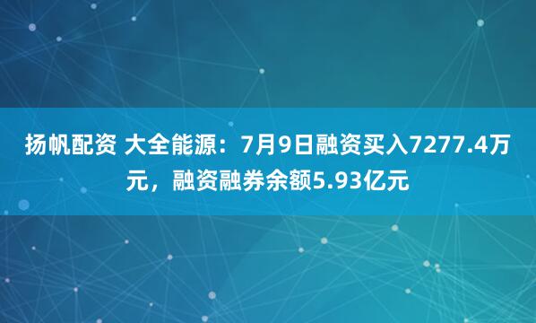扬帆配资 大全能源：7月9日融资买入7277.4万元，融资融券余额5.93亿元