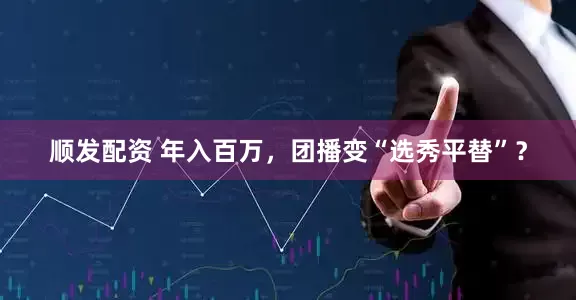 顺发配资 年入百万，团播变“选秀平替”？