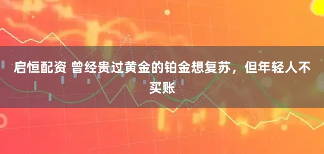 启恒配资 曾经贵过黄金的铂金想复苏，但年轻人不买账