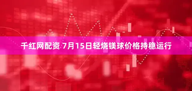 千红网配资 7月15日轻烧镁球价格持稳运行