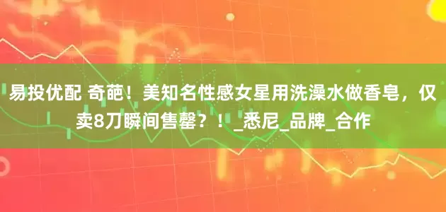 易投优配 奇葩！美知名性感女星用洗澡水做香皂，仅卖8刀瞬间售罄？！_悉尼_品牌_合作