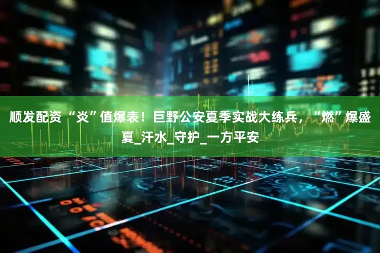 顺发配资 “炎”值爆表！巨野公安夏季实战大练兵，“燃”爆盛夏_汗水_守护_一方平安