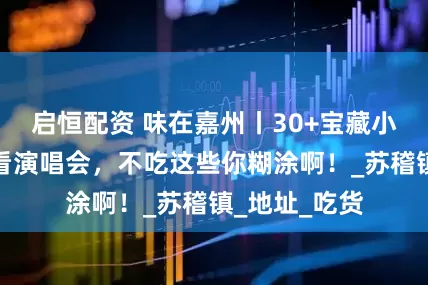 启恒配资 味在嘉州丨30+宝藏小店！来乐山看演唱会，不吃这些你糊涂啊！_苏稽镇_地址_吃货