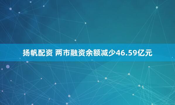 扬帆配资 两市融资余额减少46.59亿元