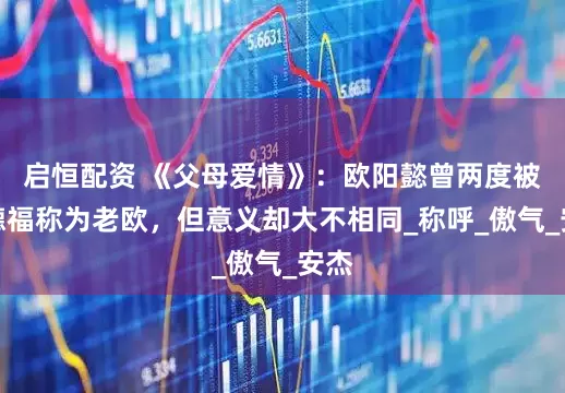 启恒配资 《父母爱情》：欧阳懿曾两度被江德福称为老欧，但意义却大不相同_称呼_傲气_安杰