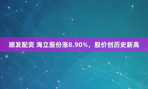 顺发配资 海立股份涨8.90%，股价创历史新高