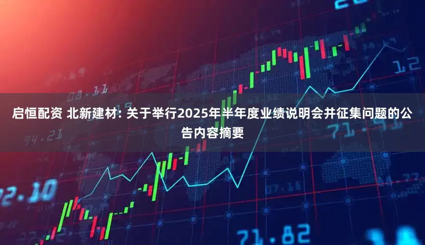 启恒配资 北新建材: 关于举行2025年半年度业绩说明会并征集问题的公告内容摘要