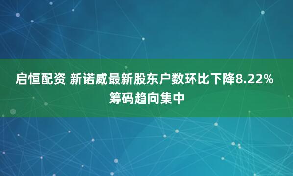 启恒配资 新诺威最新股东户数环比下降8.22% 筹码趋向集中