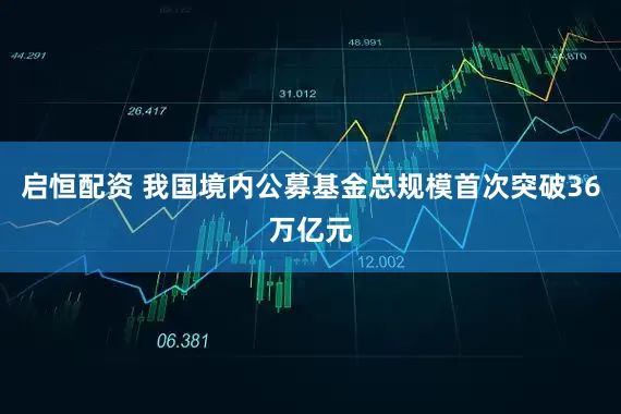 启恒配资 我国境内公募基金总规模首次突破36万亿元