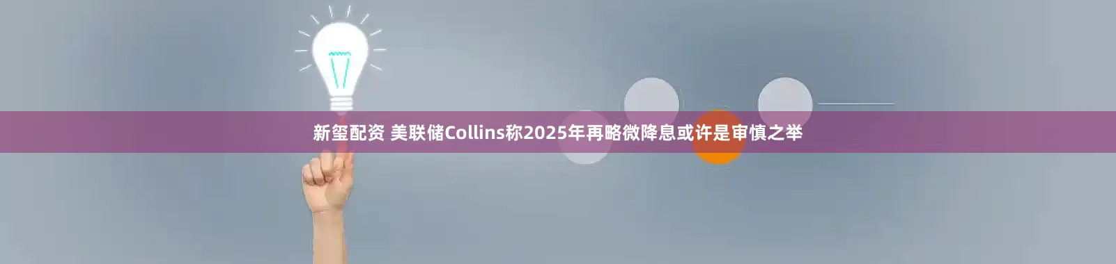 新玺配资 美联储Collins称2025年再略微降息或许是审慎之举