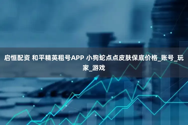 启恒配资 和平精英租号APP 小狗蛇点点皮肤保底价格_账号_玩家_游戏