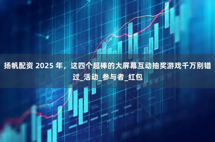 扬帆配资 2025 年，这四个超棒的大屏幕互动抽奖游戏千万别错过_活动_参与者_红包