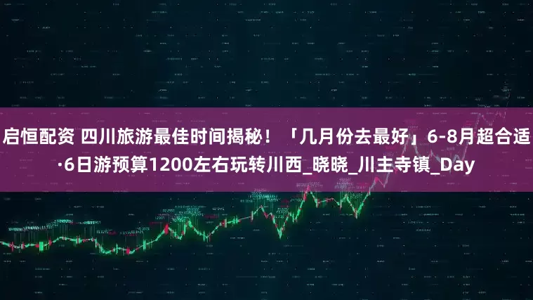 启恒配资 四川旅游最佳时间揭秘！「几月份去最好」6-8月超合适·6日游预算1200左右玩转川西_晓晓_川主寺镇_Day