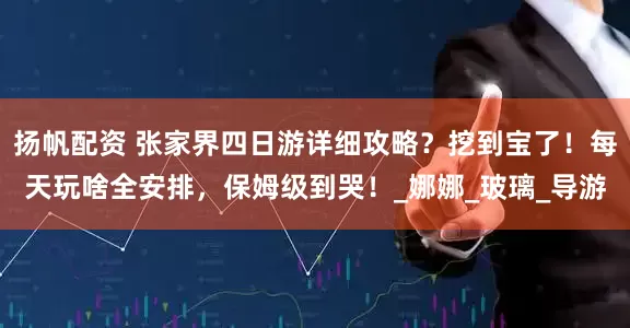 扬帆配资 张家界四日游详细攻略？挖到宝了！每天玩啥全安排，保姆级到哭！_娜娜_玻璃_导游