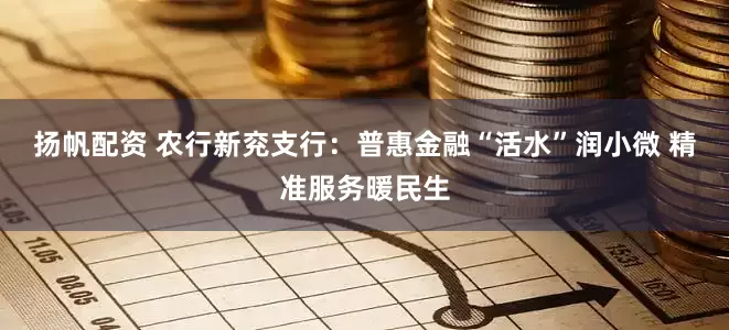 扬帆配资 农行新兖支行：普惠金融“活水”润小微 精准服务暖民生
