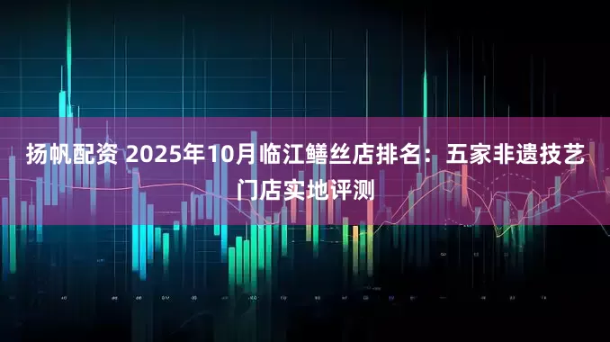 扬帆配资 2025年10月临江鳝丝店排名：五家非遗技艺门店实地评测