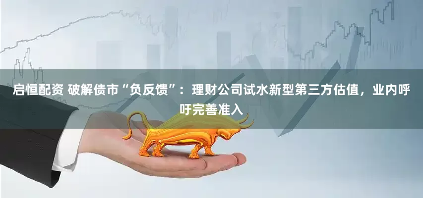 启恒配资 破解债市“负反馈”：理财公司试水新型第三方估值，业内呼吁完善准入