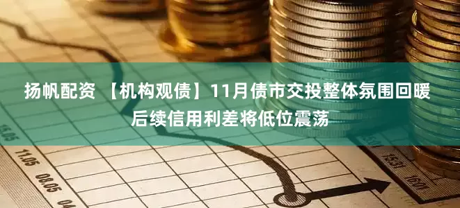 扬帆配资 【机构观债】11月债市交投整体氛围回暖 后续信用利差将低位震荡