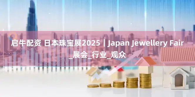 启牛配资 日本珠宝展2025｜Japan Jewellery Fair_展会_行业_观众