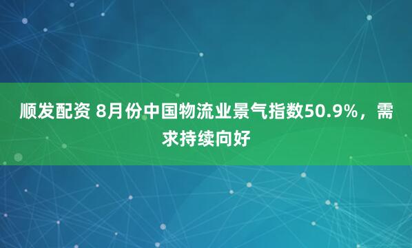 顺发配资 8月份中国物流业景气指数50.9%,需求持续向好