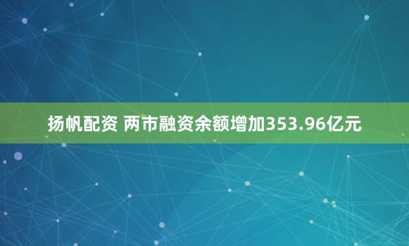 扬帆配资 两市融资余额增加353.96亿元