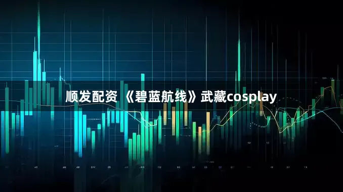 顺发配资 《碧蓝航线》武藏cosplay