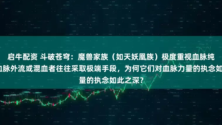 启牛配资 斗破苍穹：魔兽家族（如天妖凰族）极度重视血脉纯净，对血脉外流或混血者往往采取极端手段，为何它们对血脉力量的执念如此之深？