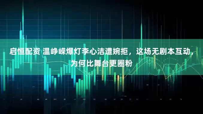 启恒配资 温峥嵘爆灯李心洁遭婉拒,这场无剧本互动,为何比舞台更圈粉