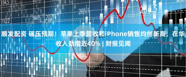 顺发配资 碾压预期！苹果上季营收和iPhone销售均创新高，在华收入劲增近40% | 财报见闻