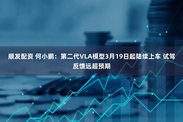 顺发配资 何小鹏：第二代VLA模型3月19日起陆续上车 试驾反馈远超预期