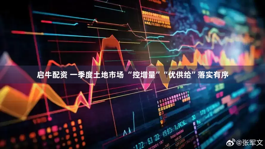 启牛配资 一季度土地市场 “控增量”“优供给”落实有序
