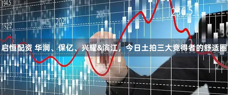 启恒配资 华润、保亿、兴耀&滨江，今日土拍三大竞得者的舒适圈