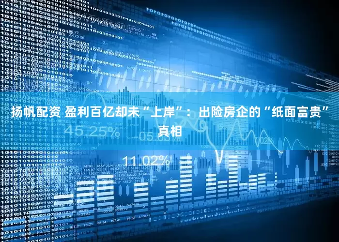 扬帆配资 盈利百亿却未“上岸”：出险房企的“纸面富贵”真相